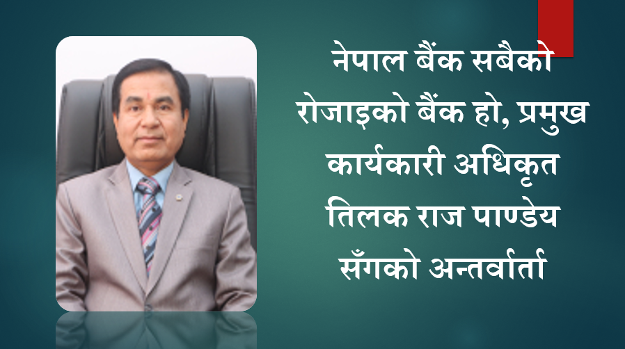 नेपाल बैंक सबैको रोजाइको बैंक हो, प्रमुख कार्यकारी अधिकृत तिलक राज पाण्डेय सँगको अन्तर्वार्ता